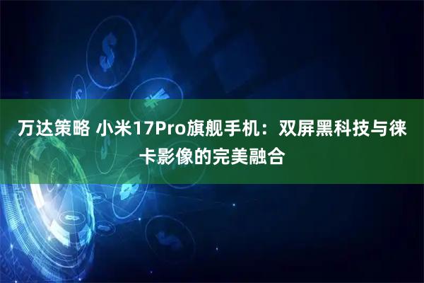 万达策略 小米17Pro旗舰手机：双屏黑科技与徕卡影像的完美融合