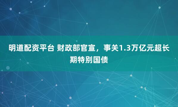 明道配资平台 财政部官宣，事关1.3万亿元超长期特别国债
