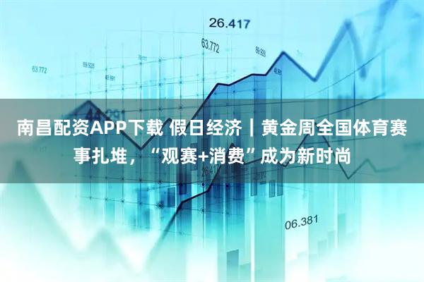 南昌配资APP下载 假日经济｜黄金周全国体育赛事扎堆，“观赛+消费”成为新时尚