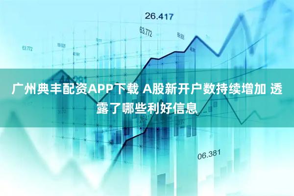 广州典丰配资APP下载 A股新开户数持续增加 透露了哪些利好信息