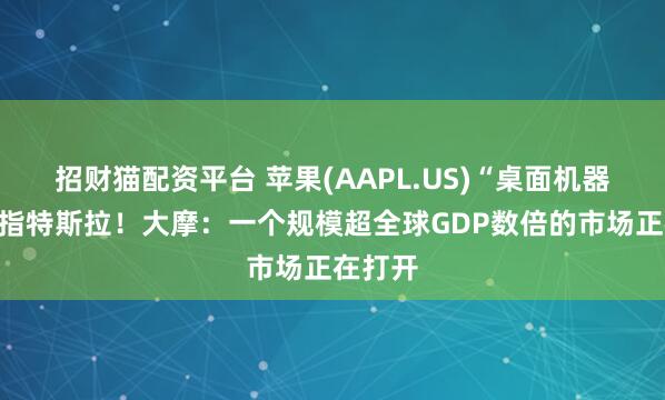 招财猫配资平台 苹果(AAPL.US)“桌面机器人”剑指特斯拉！大摩：一个规模超全球GDP数倍的市场正在打开