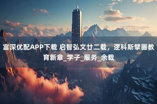 富深优配APP下载 启智弘文廿二载，逻科斯擘画教育新章_学子_服务_余载