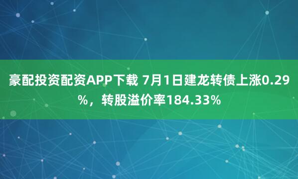 豪配投资配资APP下载 7月1日建龙转债上涨0.29%，转股溢价率184.33%