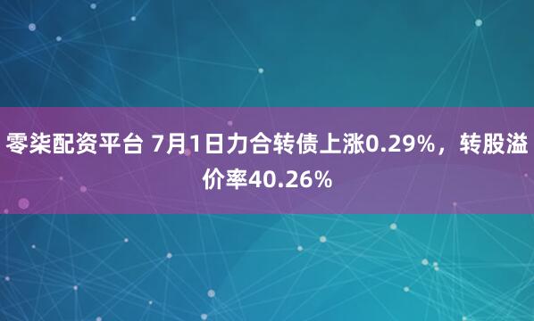 零柒配资平台 7月1日力合转债上涨0.29%，转股溢价率40.26%