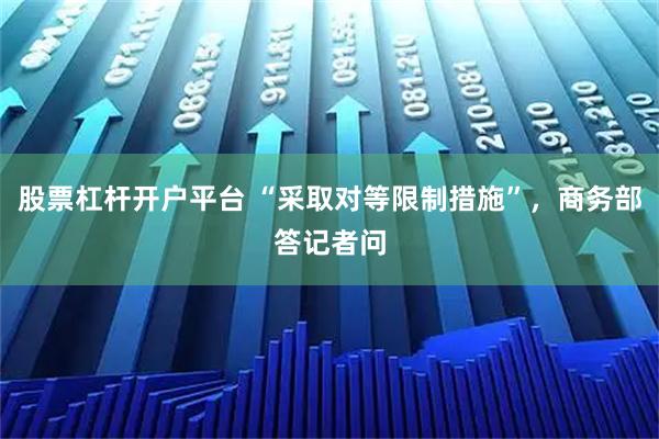 股票杠杆开户平台 “采取对等限制措施”，商务部答记者问