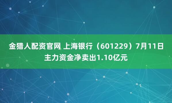 金猎人配资官网 上海银行（601229）7月11日主力资金净卖出1.10亿元