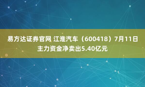 易方达证券官网 江淮汽车（600418）7月11日主力资金净卖出5.40亿元