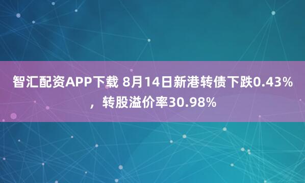 智汇配资APP下载 8月14日新港转债下跌0.43%，转股溢价率30.98%
