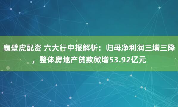 赢壁虎配资 六大行中报解析：归母净利润三增三降，整体房地产贷款微增53.92亿元