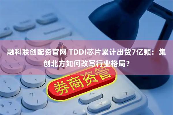 融科联创配资官网 TDDI芯片累计出货7亿颗：集创北方如何改写行业格局？