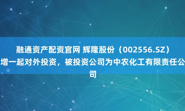 融通资产配资官网 辉隆股份（002556.SZ）新增一起对外投资，被投资公司为中农化工有限责任公司
