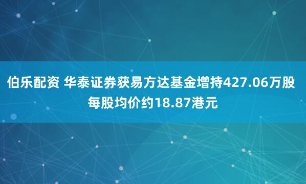 伯乐配资 华泰证券获易方达基金增持427.06万股 每股均价约18.87港元