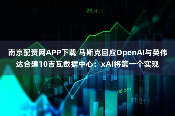 南京配资网APP下载 马斯克回应OpenAI与英伟达合建10吉瓦数据中心：xAI将第一个实现
