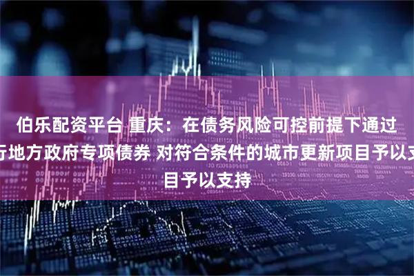 伯乐配资平台 重庆：在债务风险可控前提下通过发行地方政府专项债券 对符合条件的城市更新项目予以支持