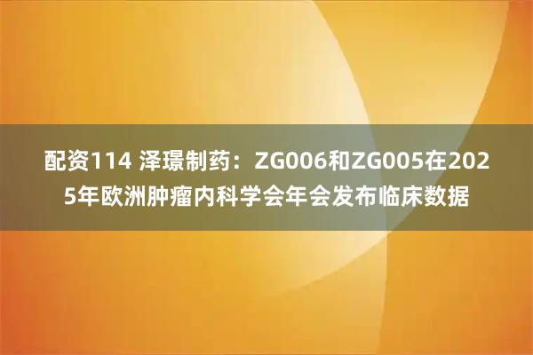 配资114 泽璟制药：ZG006和ZG005在2025年欧洲肿瘤内科学会年会发布临床数据