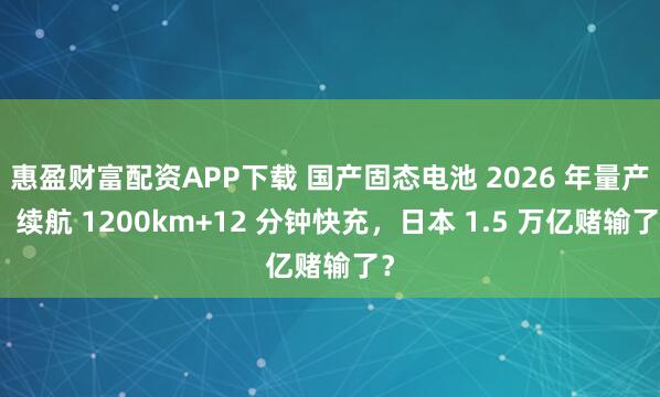 惠盈财富配资APP下载 国产固态电池 2026 年量产！续航 1200km+12 分钟快充，日本 1.5 万亿赌输了？