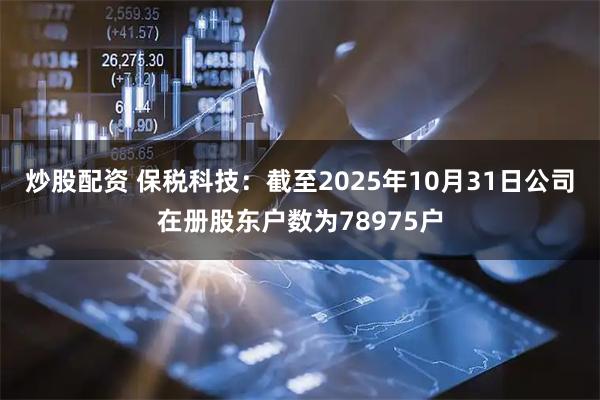 炒股配资 保税科技：截至2025年10月31日公司在册股东户数为78975户