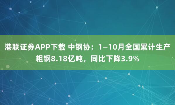 港联证券APP下载 中钢协：1—10月全国累计生产粗钢8.18亿吨，同比下降3.9%