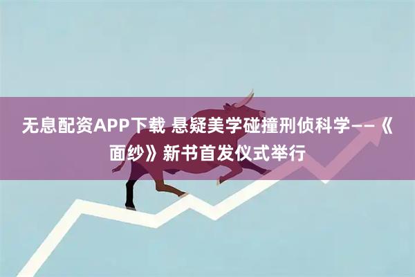 无息配资APP下载 悬疑美学碰撞刑侦科学——《面纱》新书首发仪式举行