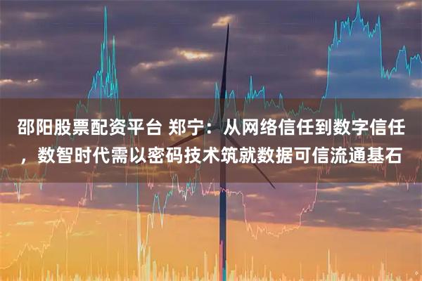 邵阳股票配资平台 郑宁：从网络信任到数字信任，数智时代需以密码技术筑就数据可信流通基石