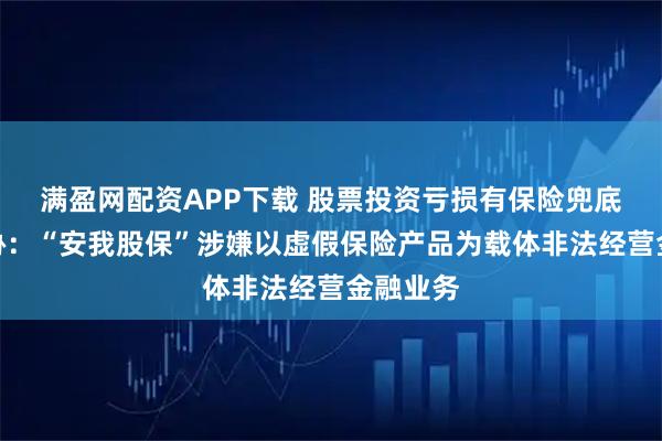 满盈网配资APP下载 股票投资亏损有保险兜底？中保协：“安我股保”涉嫌以虚假保险产品为载体非法经营金融业务