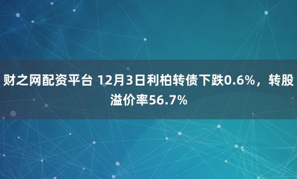 财之网配资平台 12月3日利柏转债下跌0.6%，转股溢价率56.7%