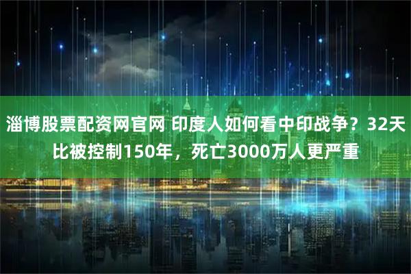 淄博股票配资网官网 印度人如何看中印战争？32天比被控制150年，死亡3000万人更严重