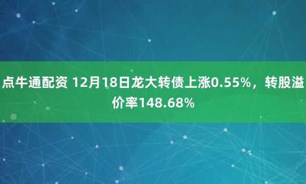 点牛通配资 12月18日龙大转债上涨0.55%，转股溢价率148.68%