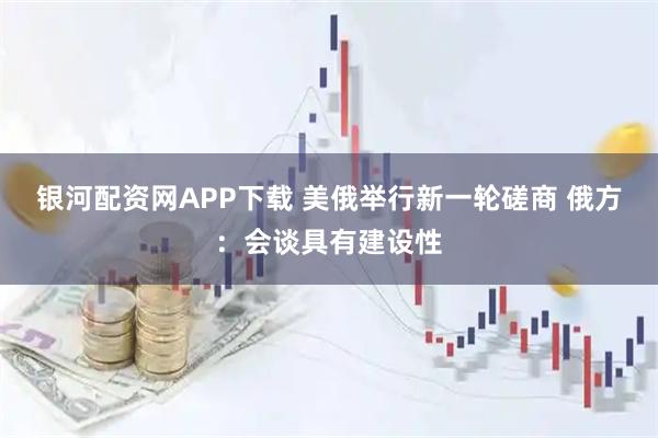 银河配资网APP下载 美俄举行新一轮磋商 俄方：会谈具有建设性