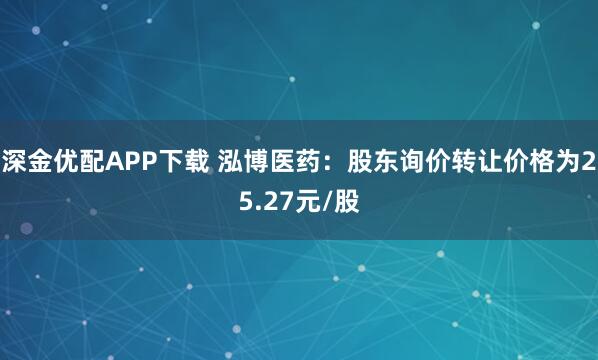 深金优配APP下载 泓博医药：股东询价转让价格为25.27元/股