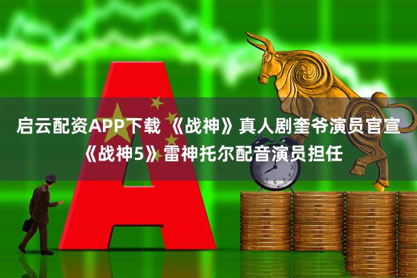 启云配资APP下载 《战神》真人剧奎爷演员官宣 《战神5》雷神托尔配音演员担任