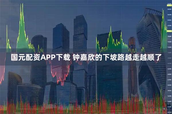 国元配资APP下载 钟嘉欣的下坡路越走越顺了