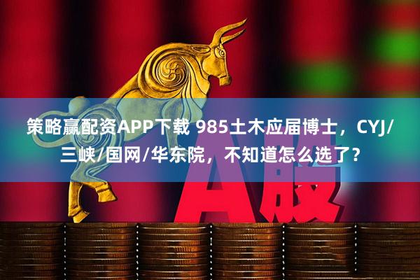 策略赢配资APP下载 985土木应届博士，CYJ/三峡/国网/华东院，不知道怎么选了？