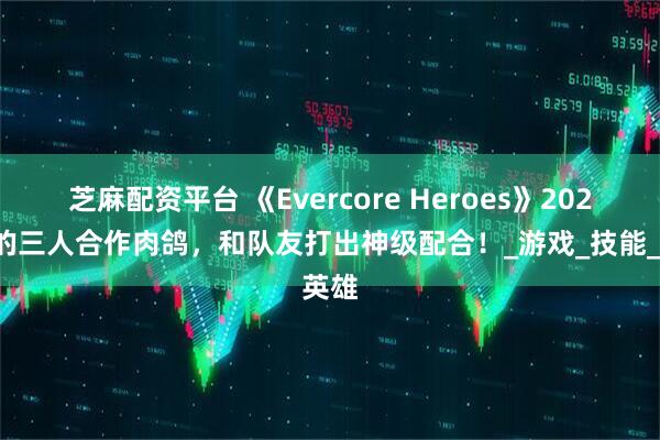 芝麻配资平台 《Evercore Heroes》2025新的三人合作肉鸽，和队友打出神级配合！_游戏_技能_英雄