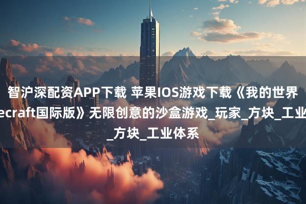 智沪深配资APP下载 苹果IOS游戏下载《我的世界Minecraft国际版》无限创意的沙盒游戏_玩家_方块_工业体系