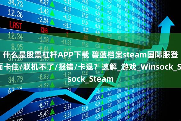 什么是股票杠杆APP下载 碧蓝档案steam国际服登录界面卡住/联机不了/报错/卡退？速解_游戏_Winsock_Steam
