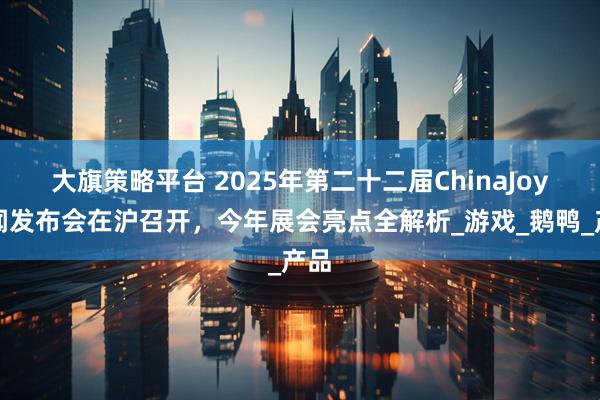 大旗策略平台 2025年第二十二届ChinaJoy新闻发布会在沪召开，今年展会亮点全解析_游戏_鹅鸭_产品