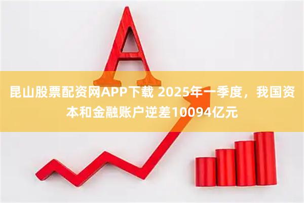 昆山股票配资网APP下载 2025年一季度，我国资本和金融账户逆差10094亿元