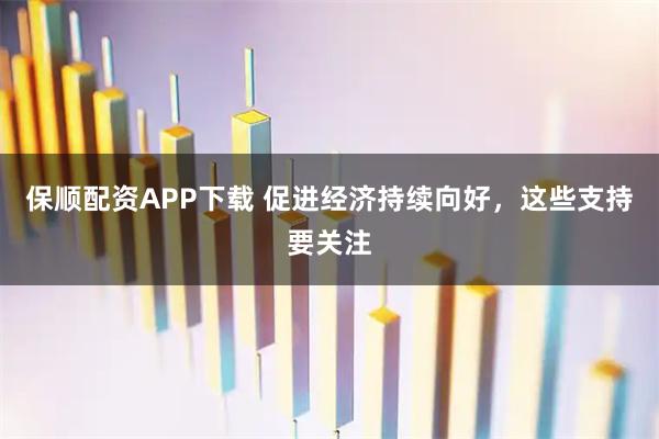 保顺配资APP下载 促进经济持续向好，这些支持要关注