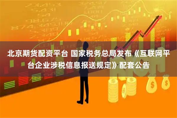 北京期货配资平台 国家税务总局发布《互联网平台企业涉税信息报送规定》配套公告