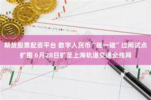 期货股票配资平台 数字人民币“碰一碰”过闸试点扩围 6月28日扩至上海轨道交通全线网