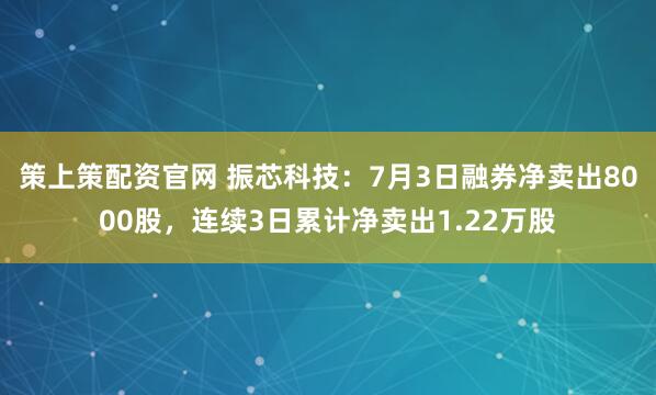 策上策配资官网 振芯科技：7月3日融券净卖出8000股，连续3日累计净卖出1.22万股