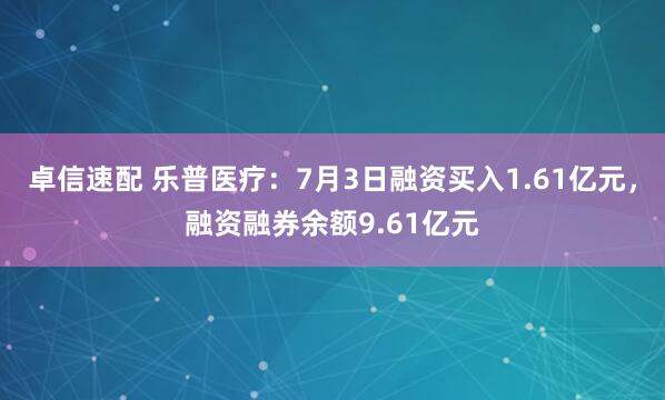 卓信速配 乐普医疗：7月3日融资买入1.61亿元，融资融券余额9.61亿元