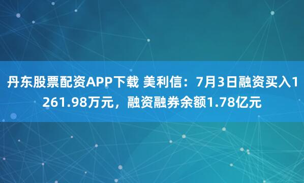 丹东股票配资APP下载 美利信：7月3日融资买入1261.98万元，融资融券余额1.78亿元