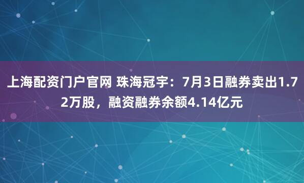 上海配资门户官网 珠海冠宇：7月3日融券卖出1.72万股，融资融券余额4.14亿元