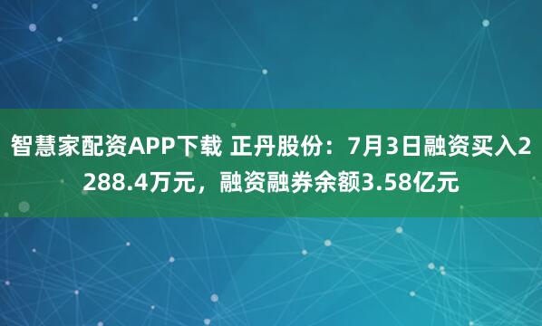 智慧家配资APP下载 正丹股份：7月3日融资买入2288.4万元，融资融券余额3.58亿元