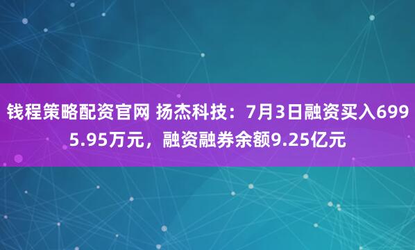 钱程策略配资官网 扬杰科技：7月3日融资买入6995.95万元，融资融券余额9.25亿元