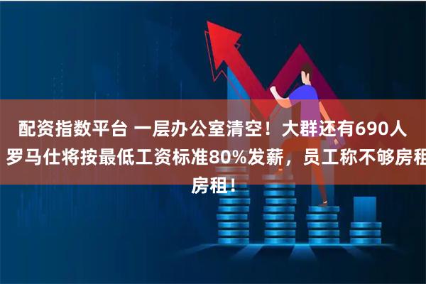 配资指数平台 一层办公室清空！大群还有690人，罗马仕将按最低工资标准80%发薪，员工称不够房租！