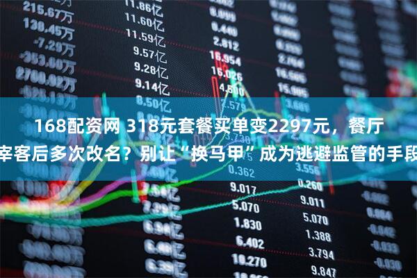 168配资网 318元套餐买单变2297元，餐厅宰客后多次改名？别让“换马甲”成为逃避监管的手段