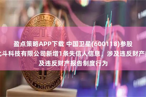 盈点策略APP下载 中国卫星(600118)参股的大连航天北斗科技有限公司新增1条失信人信息，涉及违反财产报告制度行为